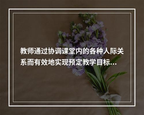 教师通过协调课堂内的各种人际关系而有效地实现预定教学目标的过