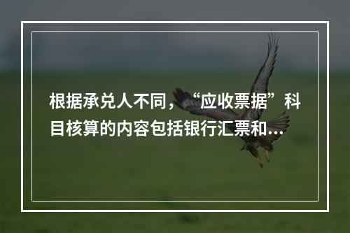 根据承兑人不同，“应收票据”科目核算的内容包括银行汇票和商业