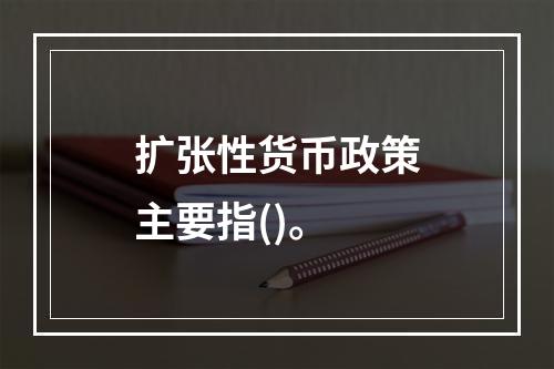 扩张性货币政策主要指()。