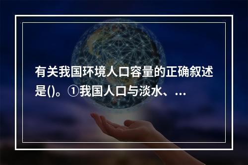 有关我国环境人口容量的正确叙述是()。①我国人口与淡水、耕地