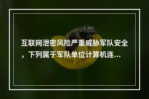 互联网泄密风险严重威胁军队安全，下列属于军队单位计算机连接国