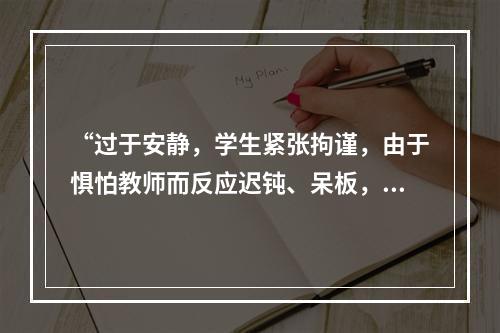 “过于安静，学生紧张拘谨，由于惧怕教师而反应迟钝、呆板，被动