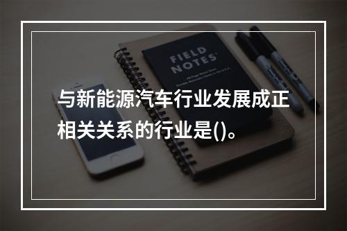 与新能源汽车行业发展成正相关关系的行业是()。