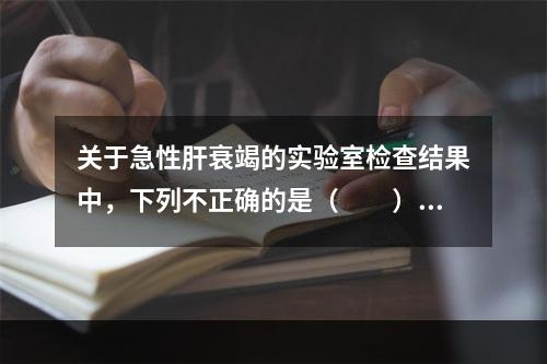 关于急性肝衰竭的实验室检查结果中，下列不正确的是（　　）。