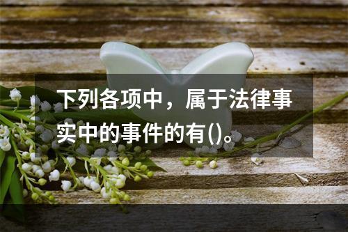 下列各项中，属于法律事实中的事件的有()。