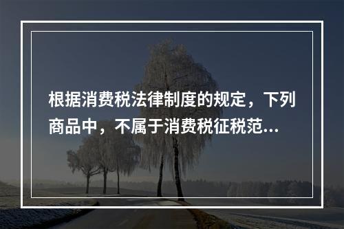 根据消费税法律制度的规定，下列商品中，不属于消费税征税范围的