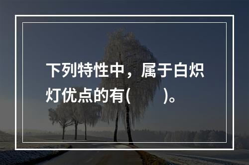 下列特性中，属于白炽灯优点的有(　　)。