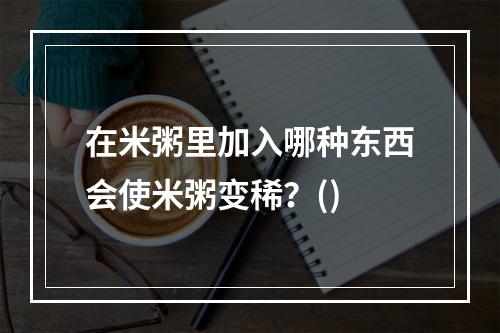 在米粥里加入哪种东西会使米粥变稀？()