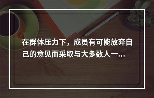 在群体压力下，成员有可能放弃自己的意见而采取与大多数人一致的