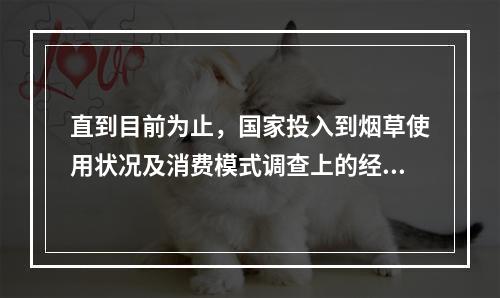 直到目前为止，国家投入到烟草使用状况及消费模式调查上的经费(