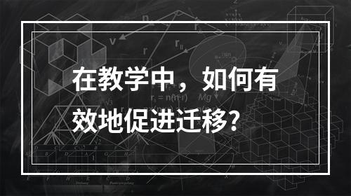 在教学中，如何有效地促进迁移?