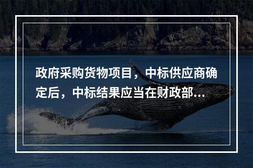 政府采购货物项目，中标供应商确定后，中标结果应当在财政部门指