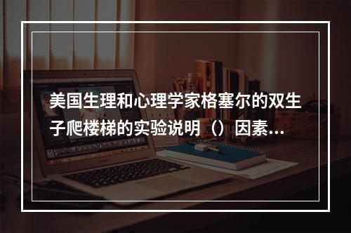 美国生理和心理学家格塞尔的双生子爬楼梯的实验说明（）因素对个