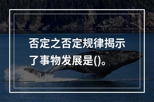 否定之否定规律揭示了事物发展是()。