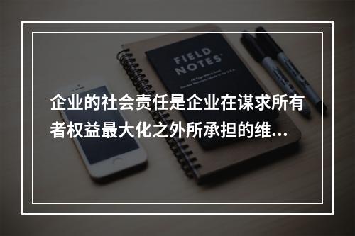 企业的社会责任是企业在谋求所有者权益最大化之外所承担的维护和