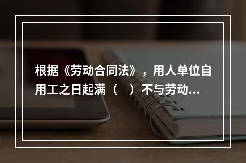 根据《劳动合同法》，用人单位自用工之日起满（　）不与劳动者订