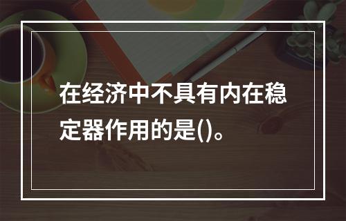 在经济中不具有内在稳定器作用的是()。