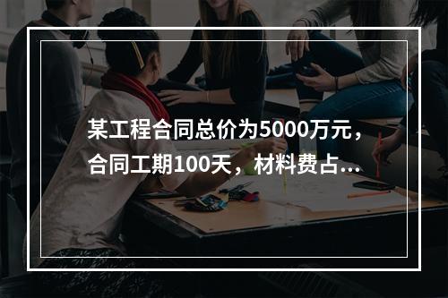 某工程合同总价为5000万元，合同工期100天，材料费占合同