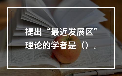 提出“最近发展区”理论的学者是（）。