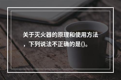 关于灭火器的原理和使用方法，下列说法不正确的是()。