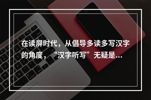 在读屏时代，从倡导多读多写汉字的角度，“汉字听写”无疑是一件