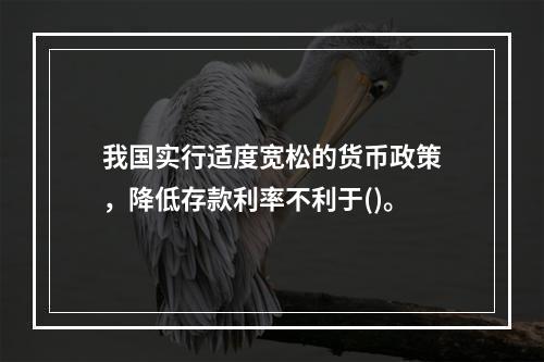 我国实行适度宽松的货币政策，降低存款利率不利于()。