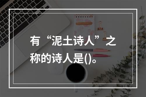 有“泥土诗人”之称的诗人是()。