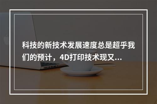 科技的新技术发展速度总是超乎我们的预计，4D打印技术现又进入