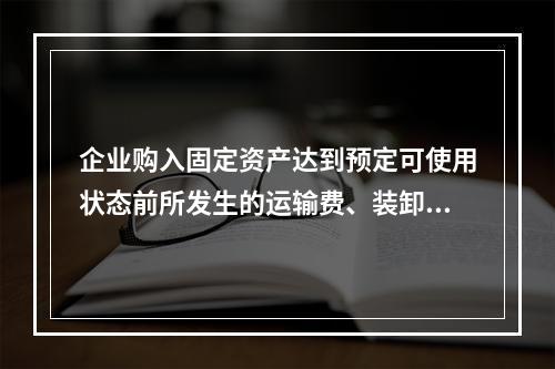 企业购入固定资产达到预定可使用状态前所发生的运输费、装卸费、