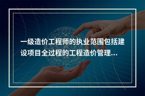 一级造价工程师的执业范围包括建设项目全过程的工程造价管理与咨