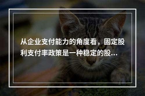 从企业支付能力的角度看，固定股利支付率政策是一种稳定的股利政