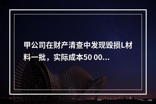 甲公司在财产清查中发现毁损L材料一批，实际成本50 000元