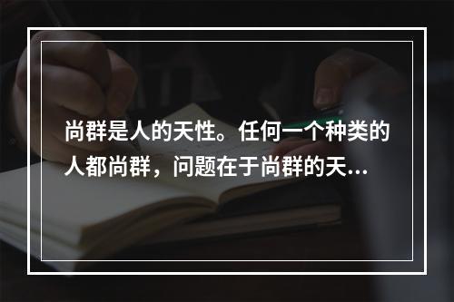 尚群是人的天性。任何一个种类的人都尚群，问题在于尚群的天性得