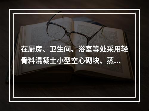 在厨房、卫生间、浴室等处采用轻骨料混凝土小型空心砌块、蒸压加