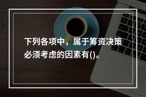 下列各项中，属于筹资决策必须考虑的因素有()。