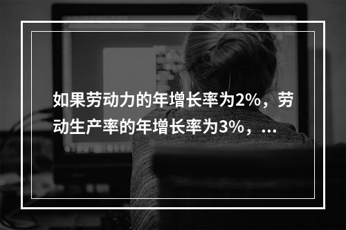 如果劳动力的年增长率为2%，劳动生产率的年增长率为3%，则自