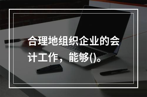 合理地组织企业的会计工作，能够()。