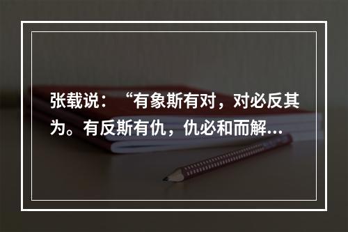 张载说：“有象斯有对，对必反其为。有反斯有仇，仇必和而解。”