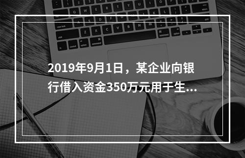 2019年9月1日，某企业向银行借入资金350万元用于生产经