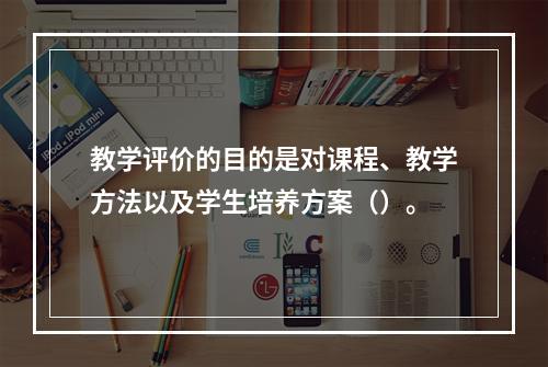 教学评价的目的是对课程、教学方法以及学生培养方案（）。