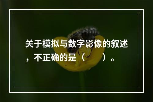 关于模拟与数字影像的叙述，不正确的是（　　）。