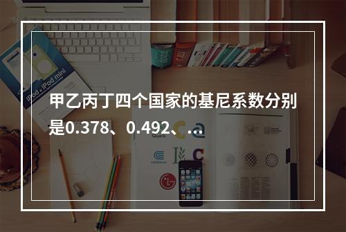 甲乙丙丁四个国家的基尼系数分别是0.378、0.492、0.