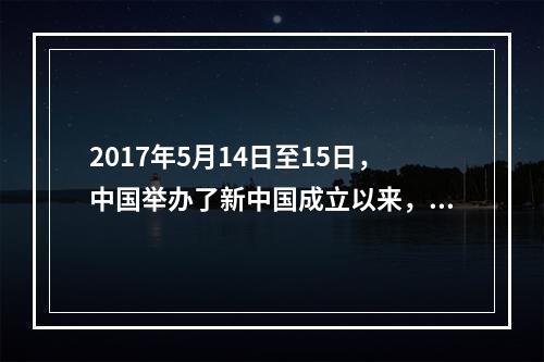 2017年5月14日至15日，中国举办了新中国成立以来，由中