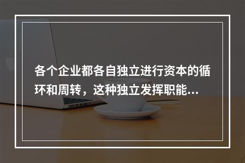 各个企业都各自独立进行资本的循环和周转，这种独立发挥职能的资