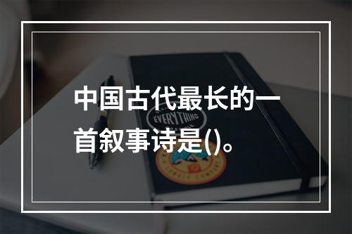 中国古代最长的一首叙事诗是()。