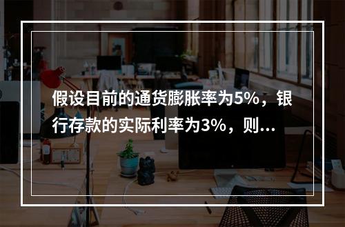 假设目前的通货膨胀率为5%，银行存款的实际利率为3%，则名义