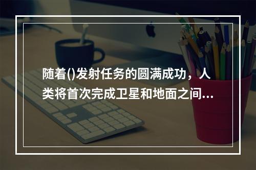 随着()发射任务的圆满成功，人类将首次完成卫星和地面之间的量