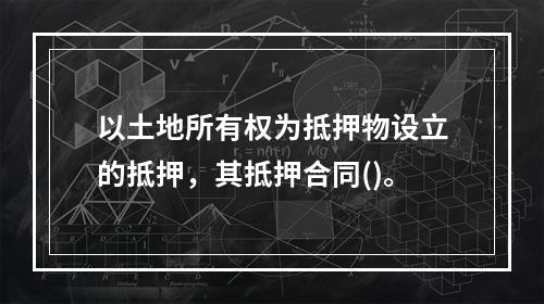 以土地所有权为抵押物设立的抵押，其抵押合同()。