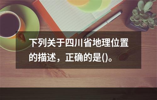 下列关于四川省地理位置的描述，正确的是()。