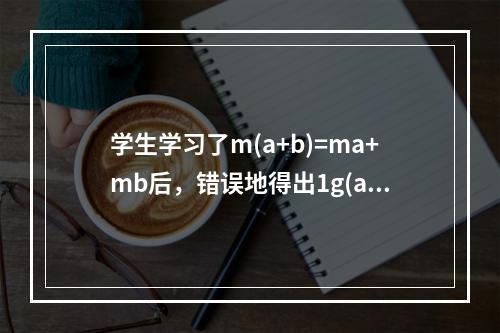 学生学习了m(a+b)=ma+mb后，错误地得出1g(a+b